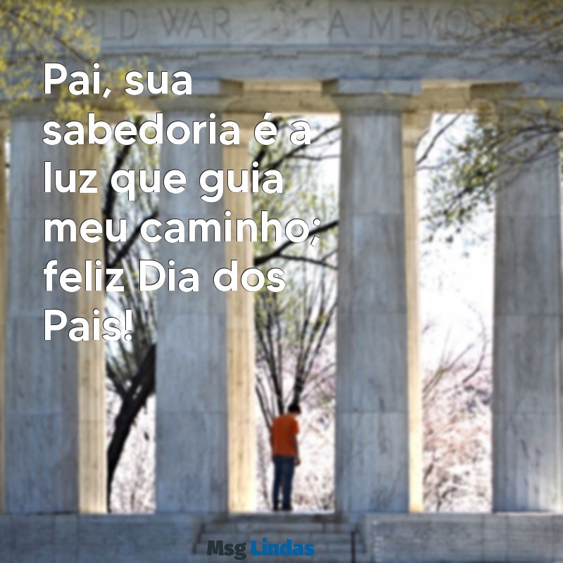 mensagens pra o dia dos pais Pai, sua sabedoria é a luz que guia meu caminho; feliz Dia dos Pais!