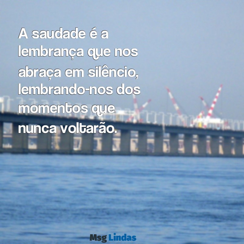 mensagens de saudades de quem morreu A saudade é a lembrança que nos abraça em silêncio, lembrando-nos dos momentos que nunca voltarão.