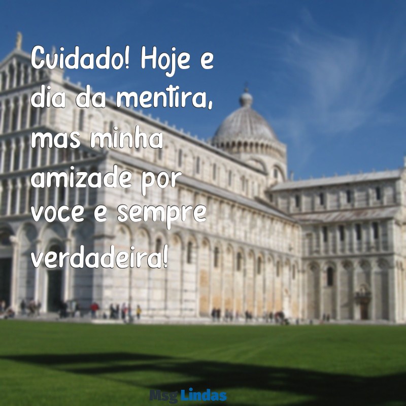 mensagens para primeiro de abril Cuidado! Hoje é dia da mentira, mas minha amizade por você é sempre verdadeira!