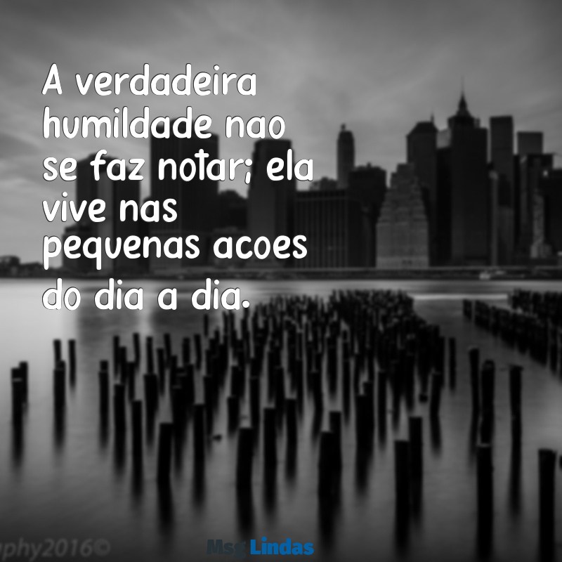 como ser humilde A verdadeira humildade não se faz notar; ela vive nas pequenas ações do dia a dia.