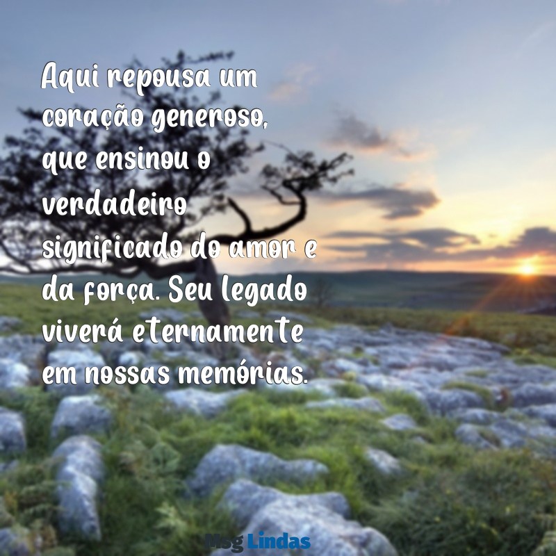 mensagens para tumulo de pai Aqui repousa um coração generoso, que ensinou o verdadeiro significado do amor e da força. Seu legado viverá eternamente em nossas memórias.