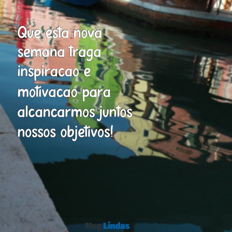 mensagens de inicio de semana para equipe de trabalho Que esta nova semana traga inspiração e motivação para alcançarmos juntos nossos objetivos!