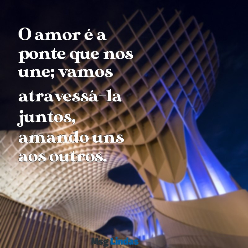 amemos uns aos outros O amor é a ponte que nos une; vamos atravessá-la juntos, amando uns aos outros.