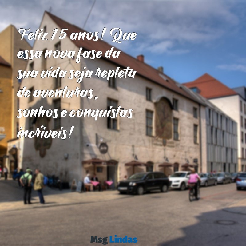 mensagens de parabéns de 15 anos Feliz 15 anos! Que essa nova fase da sua vida seja repleta de aventuras, sonhos e conquistas incríveis!