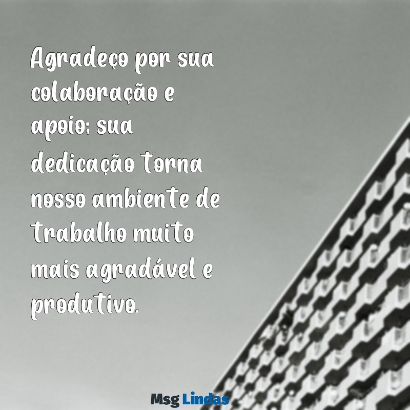 mensagens para colega de trabalho agradecimento Agradeço por sua colaboração e apoio; sua dedicação torna nosso ambiente de trabalho muito mais agradável e produtivo.