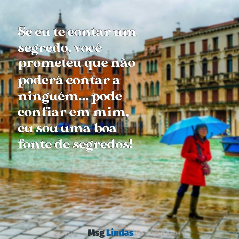 frases para deixar uma pessoa curiosa Se eu te contar um segredo, você prometeu que não poderá contar a ninguém... pode confiar em mim, eu sou uma boa fonte de segredos!