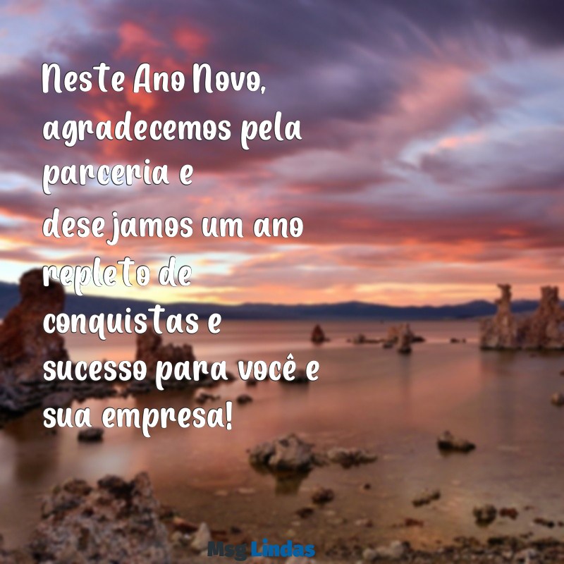 mensagens de ano novo para clientes Neste Ano Novo, agradecemos pela parceria e desejamos um ano repleto de conquistas e sucesso para você e sua empresa!