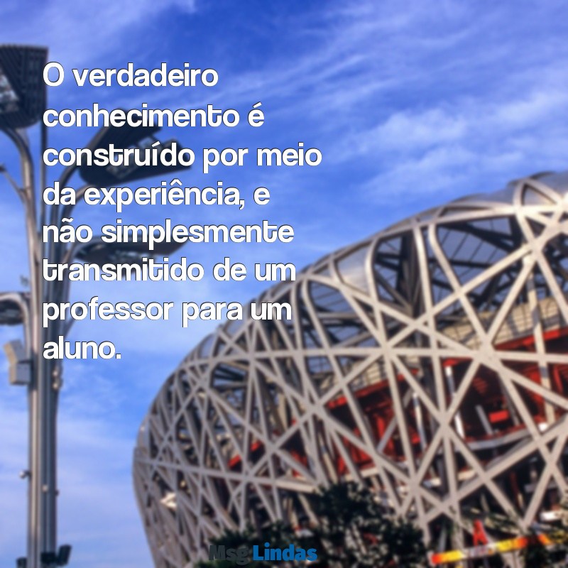 mensagens de piaget O verdadeiro conhecimento é construído por meio da experiência, e não simplesmente transmitido de um professor para um aluno.