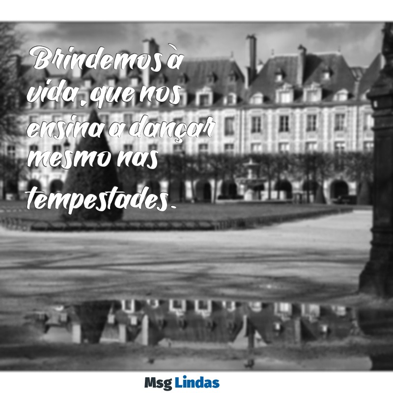 frases de brinde a vida Brindemos à vida, que nos ensina a dançar mesmo nas tempestades.