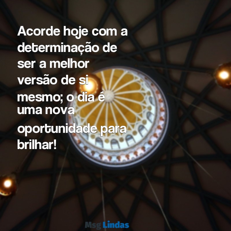 mensagens motivacionais de bom dia Acorde hoje com a determinação de ser a melhor versão de si mesmo; o dia é uma nova oportunidade para brilhar!