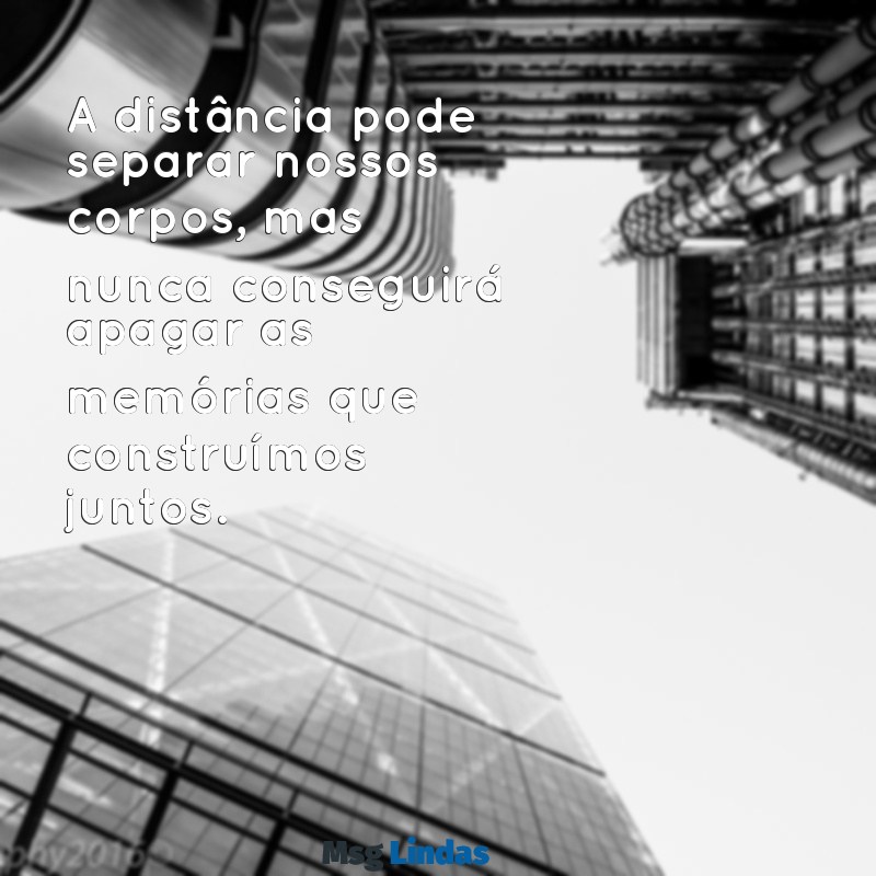 saudades frases de amor a distância A distância pode separar nossos corpos, mas nunca conseguirá apagar as memórias que construímos juntos.