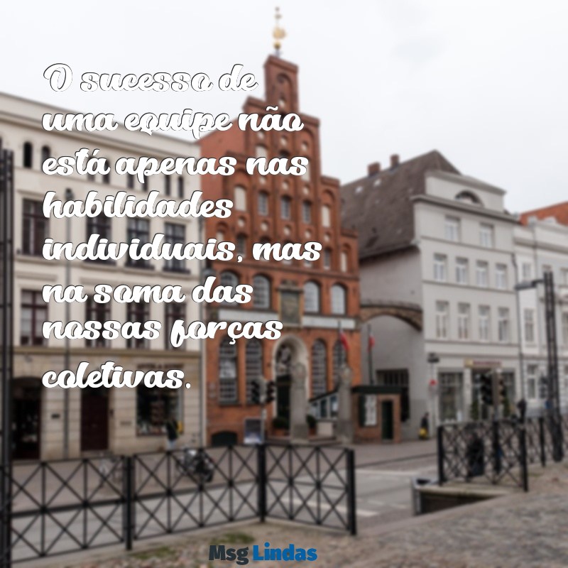 frases de equipe de trabalho O sucesso de uma equipe não está apenas nas habilidades individuais, mas na soma das nossas forças coletivas.