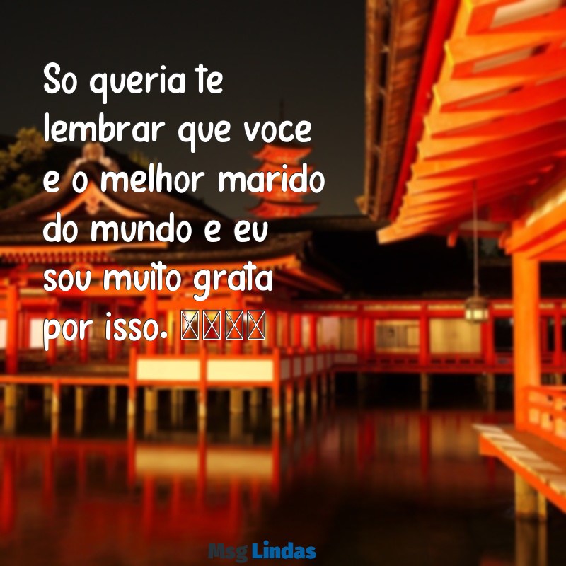 mensagens de texto para marido Só queria te lembrar que você é o melhor marido do mundo e eu sou muito grata por isso. 💖