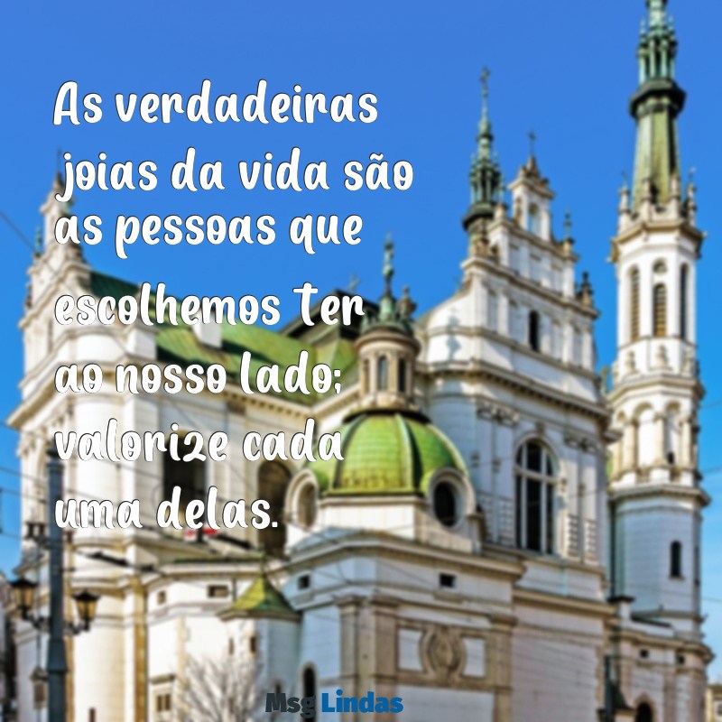 valorize as pessoas que estão ao seu lado As verdadeiras joias da vida são as pessoas que escolhemos ter ao nosso lado; valorize cada uma delas.