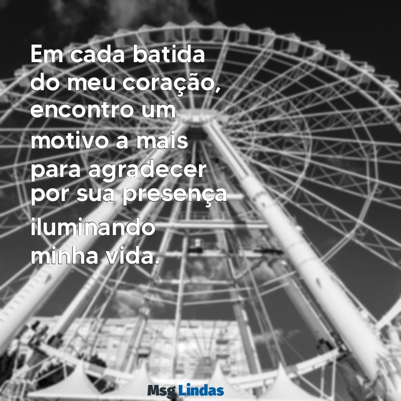 mensagens linda e emocionante para alguém especial Em cada batida do meu coração, encontro um motivo a mais para agradecer por sua presença iluminando minha vida.