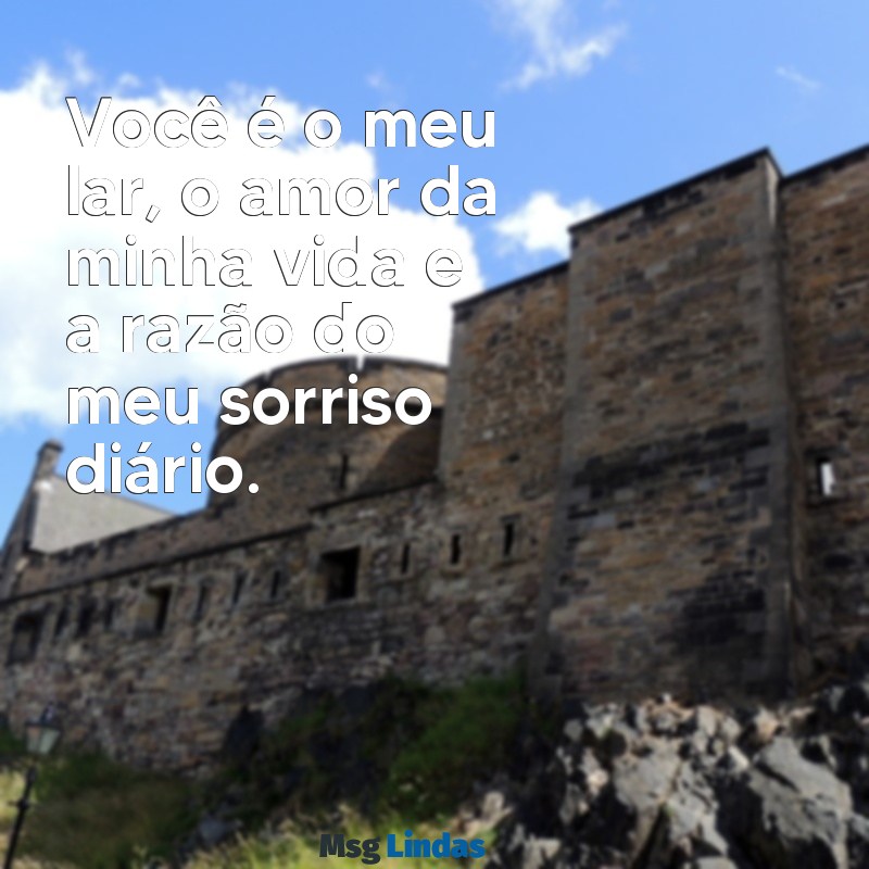 declaração de amor para marido curta Você é o meu lar, o amor da minha vida e a razão do meu sorriso diário.