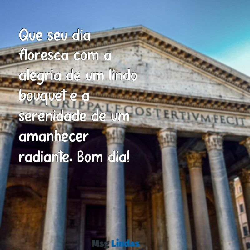 mensagens bom dia flores Que seu dia floresça com a alegria de um lindo bouquet e a serenidade de um amanhecer radiante. Bom dia!