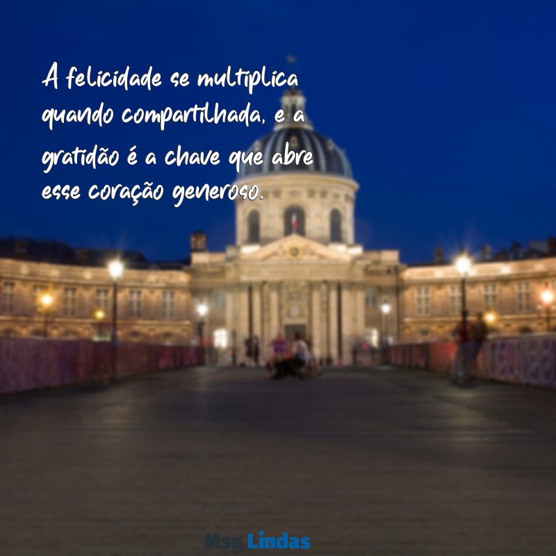 mensagens felicidade e gratidao A felicidade se multiplica quando compartilhada, e a gratidão é a chave que abre esse coração generoso.