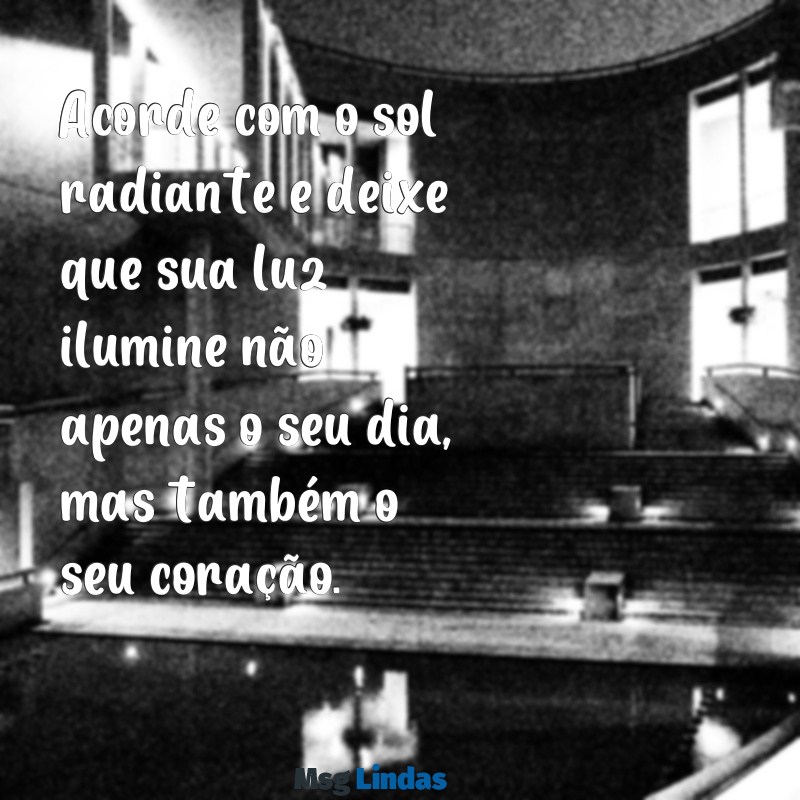 mensagens dia lindo de sol Acorde com o sol radiante e deixe que sua luz ilumine não apenas o seu dia, mas também o seu coração.