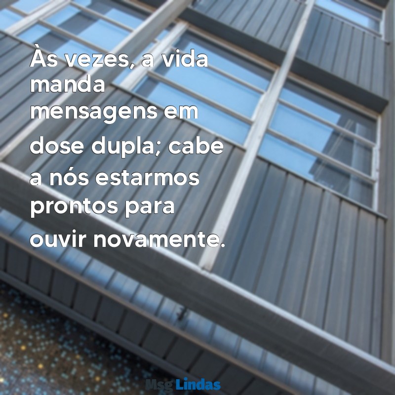 mensagens bis Às vezes, a vida manda mensagens em dose dupla; cabe a nós estarmos prontos para ouvir novamente.