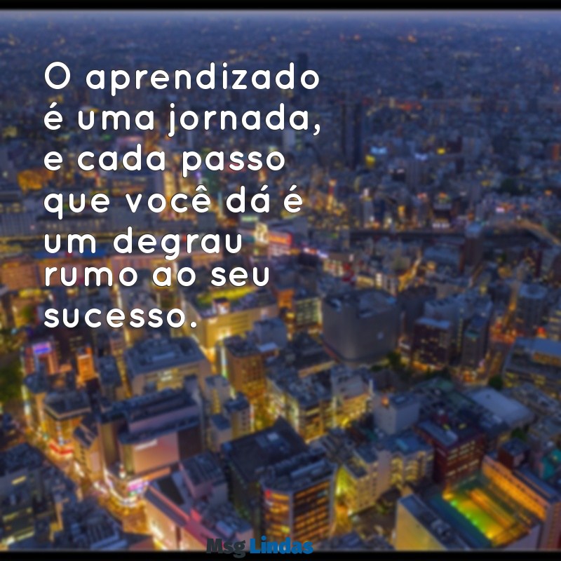 mensagens para alunos O aprendizado é uma jornada, e cada passo que você dá é um degrau rumo ao seu sucesso.