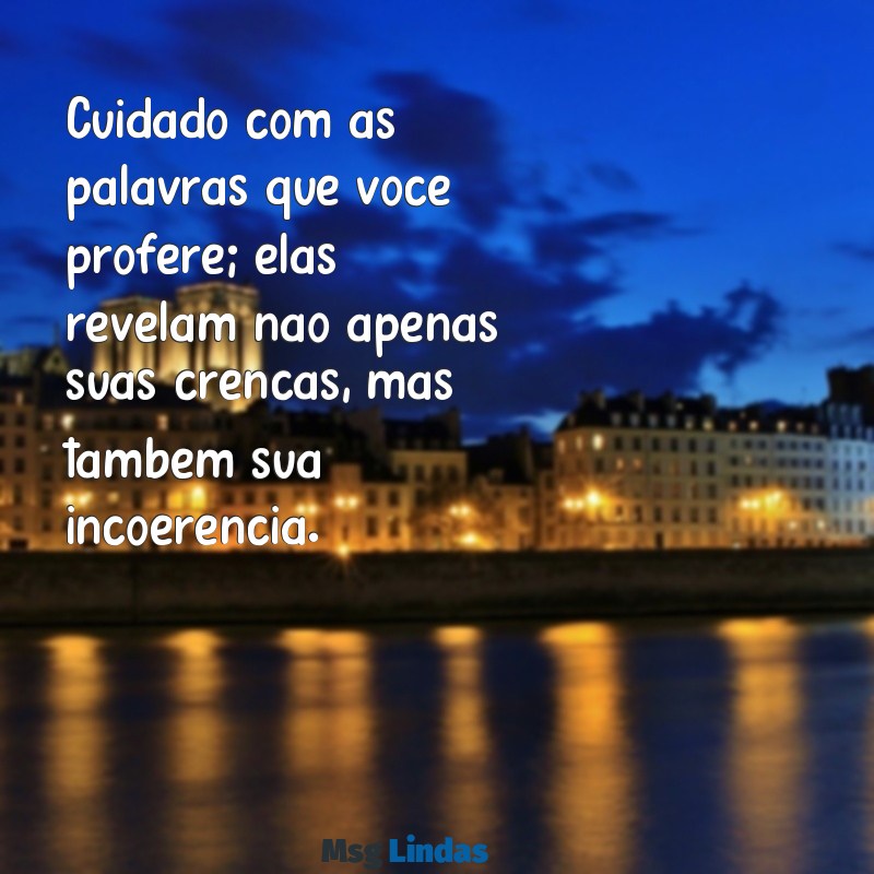 mensagens para pessoas que prega o que não vive Cuidado com as palavras que você profere; elas revelam não apenas suas crenças, mas também sua incoerência.