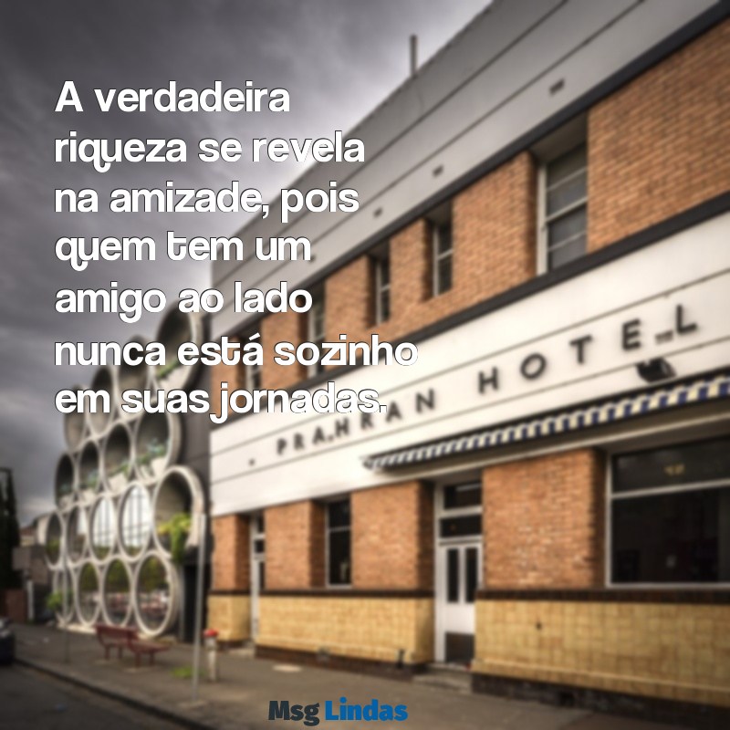 quem tem um amigo tem um tesouro A verdadeira riqueza se revela na amizade, pois quem tem um amigo ao lado nunca está sozinho em suas jornadas.