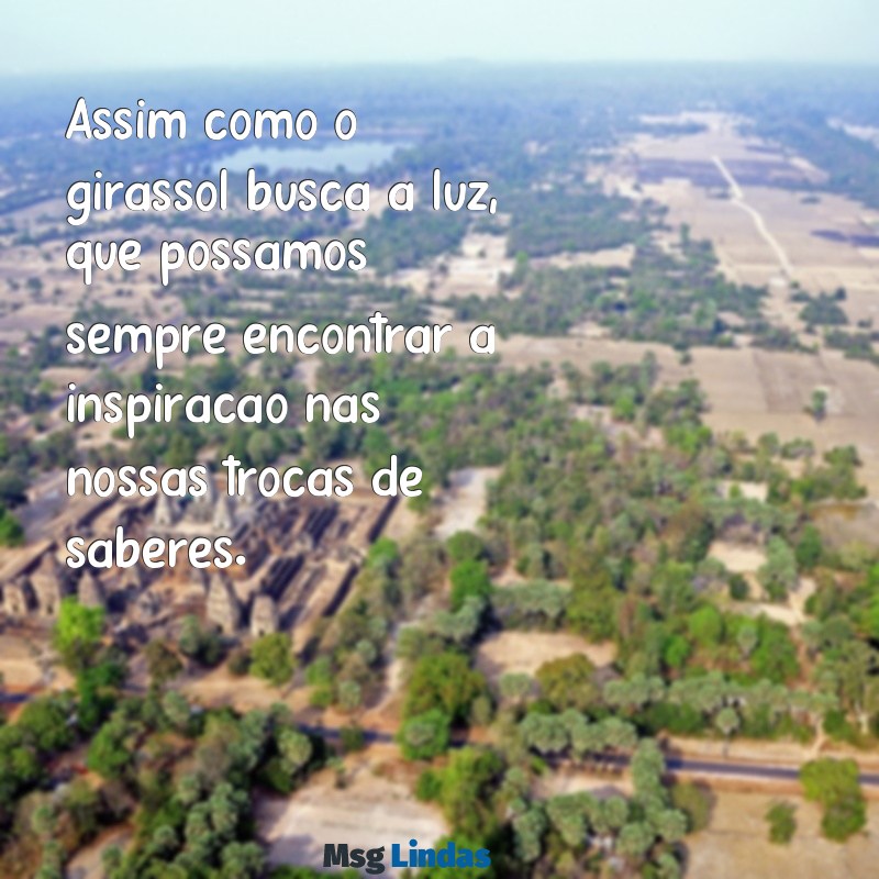 mensagens do girassol para reunião de professores Assim como o girassol busca a luz, que possamos sempre encontrar a inspiração nas nossas trocas de saberes.