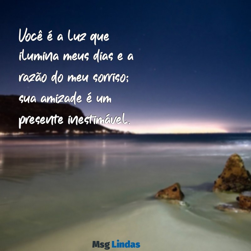 mensagens lindas para pessoas especiais Você é a luz que ilumina meus dias e a razão do meu sorriso; sua amizade é um presente inestimável.