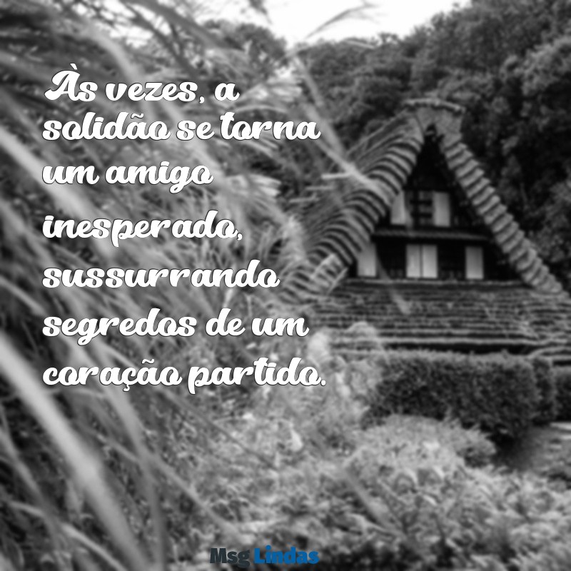 texto tristes Às vezes, a solidão se torna um amigo inesperado, sussurrando segredos de um coração partido.