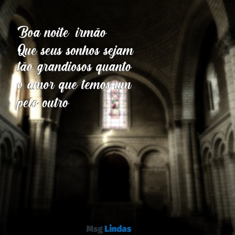 mensagens de boa noite para irmão querido Boa noite, irmão! Que seus sonhos sejam tão grandiosos quanto o amor que temos um pelo outro.