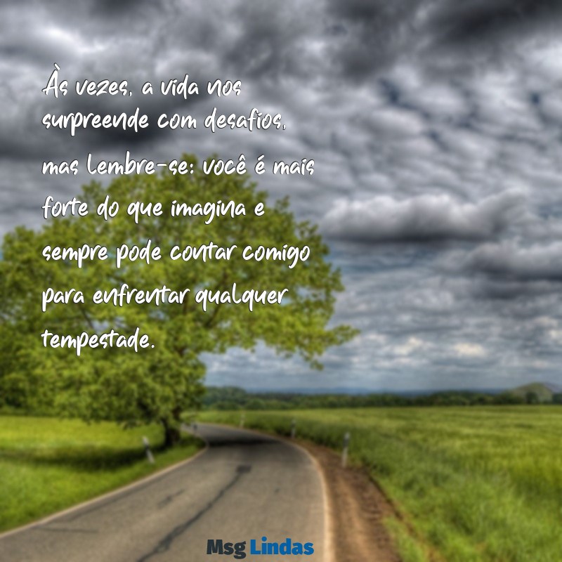 mensagens de força para um amigo Às vezes, a vida nos surpreende com desafios, mas lembre-se: você é mais forte do que imagina e sempre pode contar comigo para enfrentar qualquer tempestade.