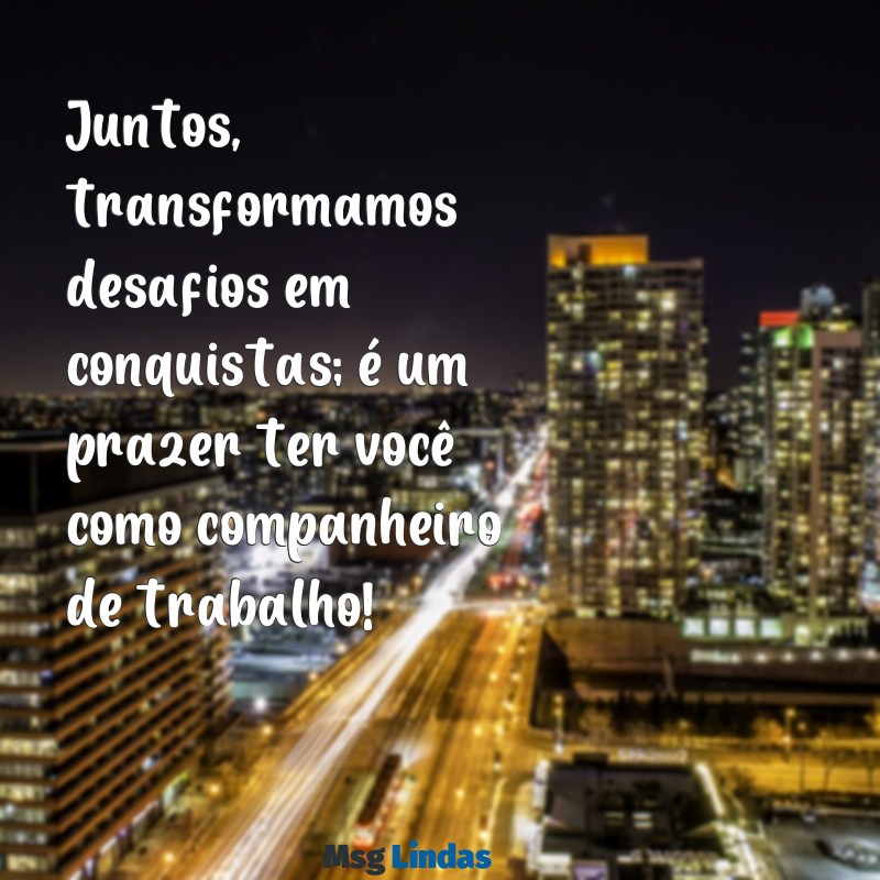 mensagens para companheiro de trabalho Juntos, transformamos desafios em conquistas; é um prazer ter você como companheiro de trabalho!