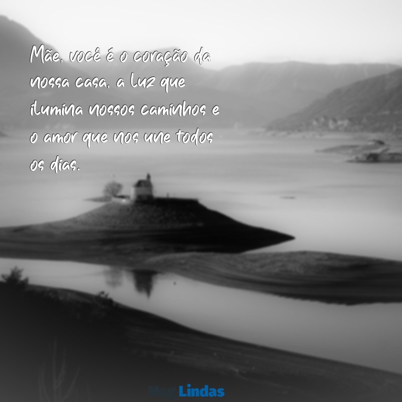 texto para dar para mãe Mãe, você é o coração da nossa casa, a luz que ilumina nossos caminhos e o amor que nos une todos os dias.