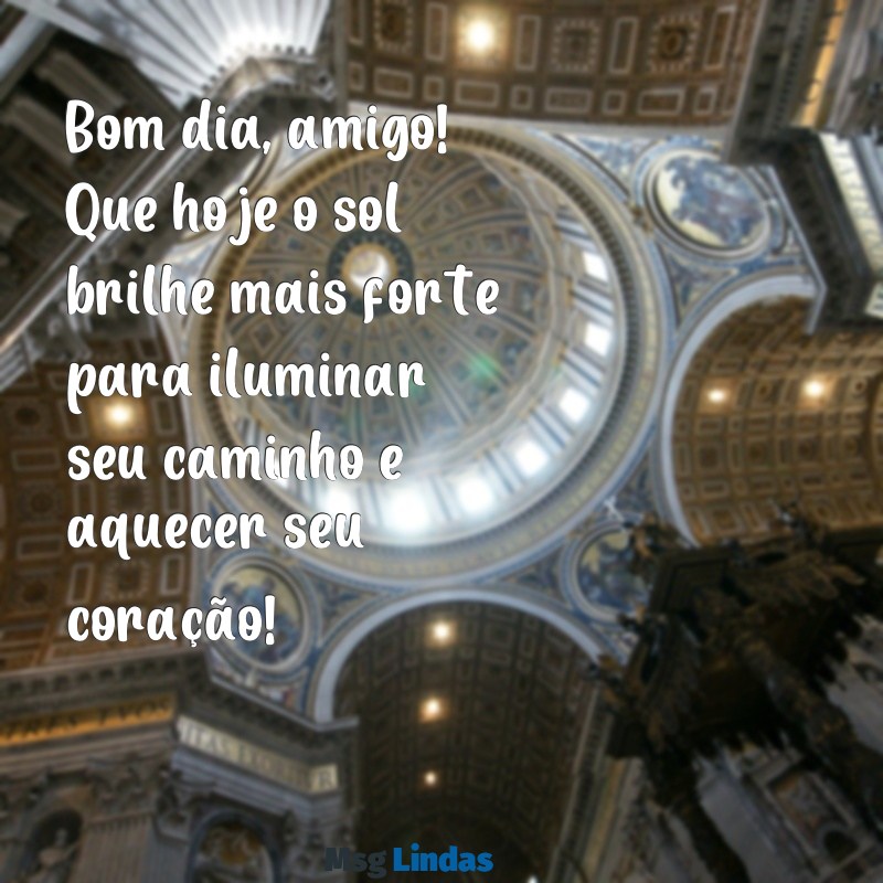 mensagens de bom dia para um grande amigo Bom dia, amigo! Que hoje o sol brilhe mais forte para iluminar seu caminho e aquecer seu coração!