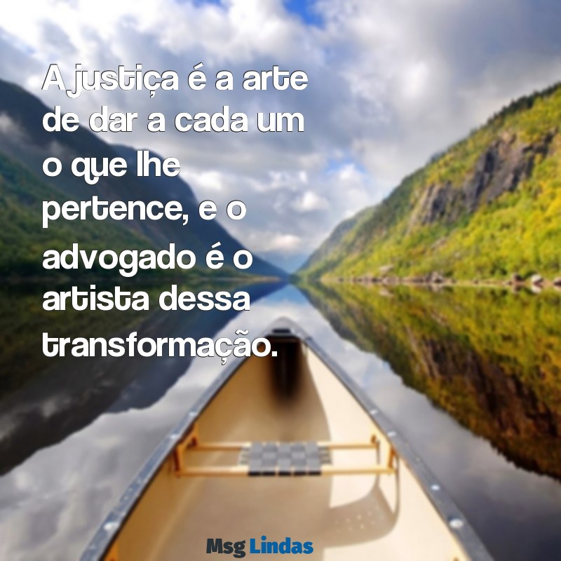 mensagens advogado A justiça é a arte de dar a cada um o que lhe pertence, e o advogado é o artista dessa transformação.