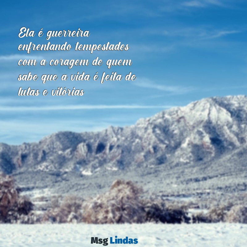 ela é guerreira texto Ela é guerreira, enfrentando tempestades com a coragem de quem sabe que a vida é feita de lutas e vitórias.