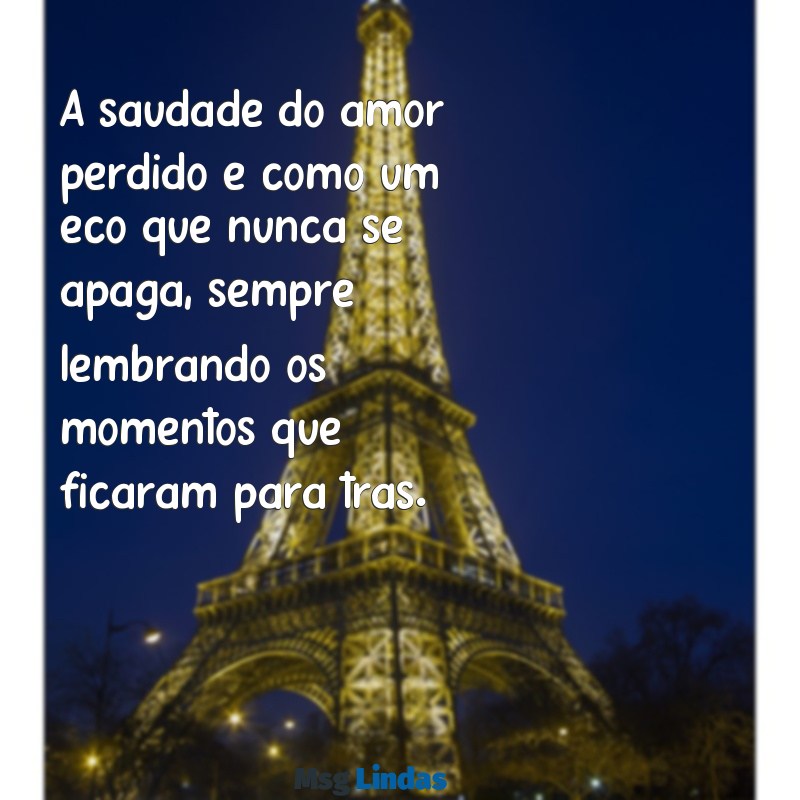 frases de saudade do amor A saudade do amor perdido é como um eco que nunca se apaga, sempre lembrando os momentos que ficaram para trás.