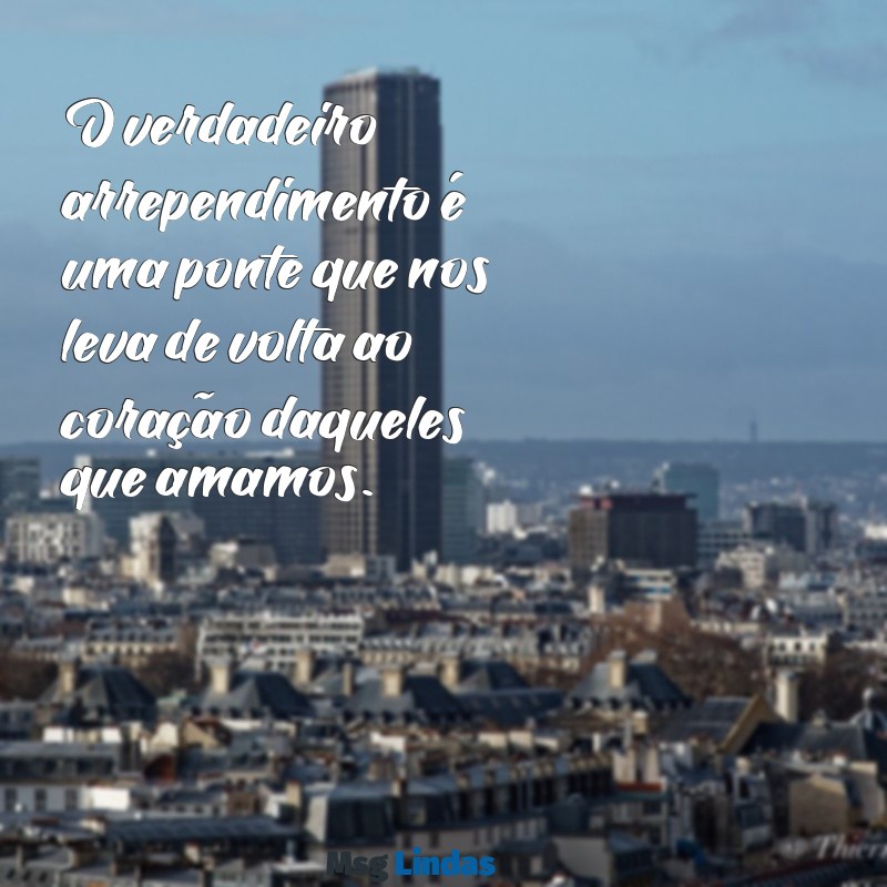 textos de perdão e arrependimento O verdadeiro arrependimento é uma ponte que nos leva de volta ao coração daqueles que amamos.