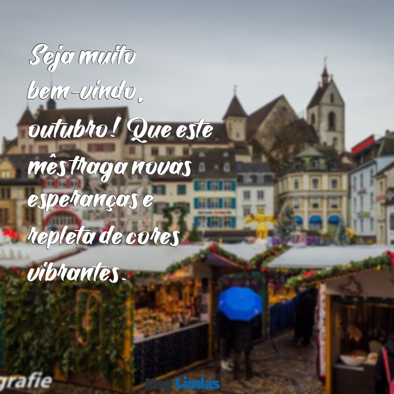 mensagens bem vindo outubro Seja muito bem-vindo, outubro! Que este mês traga novas esperanças e repleta de cores vibrantes.