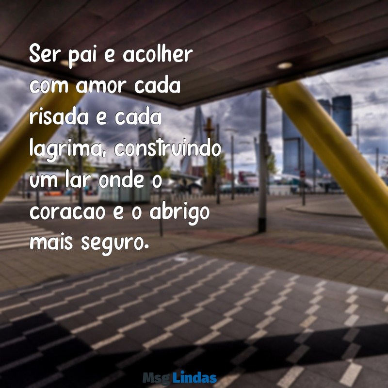 significado de ser pai mensagens Ser pai é acolher com amor cada risada e cada lágrima, construindo um lar onde o coração é o abrigo mais seguro.