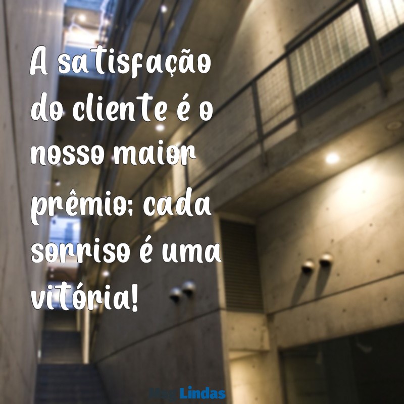 mensagens cliente satisfeito A satisfação do cliente é o nosso maior prêmio; cada sorriso é uma vitória!