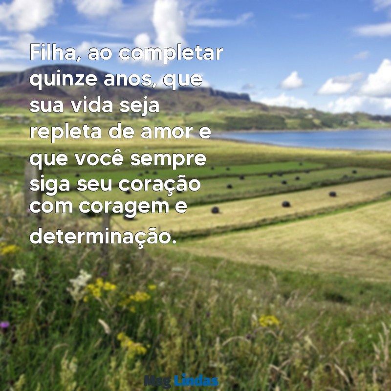 mensagens de quinze anos de mãe para filha Filha, ao completar quinze anos, que sua vida seja repleta de amor e que você sempre siga seu coração com coragem e determinação.