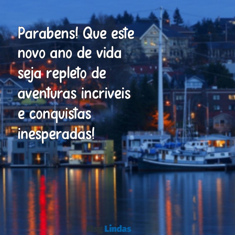 mensagens de aniversário para jovens Parabéns! Que este novo ano de vida seja repleto de aventuras incríveis e conquistas inesperadas!