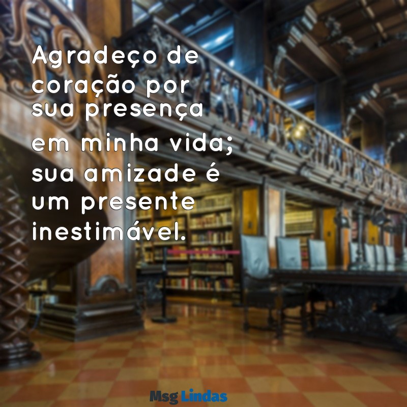 texto de agradecimento a uma pessoa Agradeço de coração por sua presença em minha vida; sua amizade é um presente inestimável.