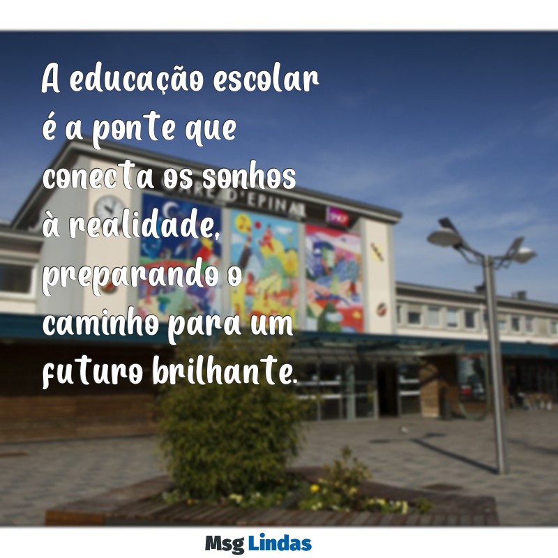 frases sobre educação escolar A educação escolar é a ponte que conecta os sonhos à realidade, preparando o caminho para um futuro brilhante.