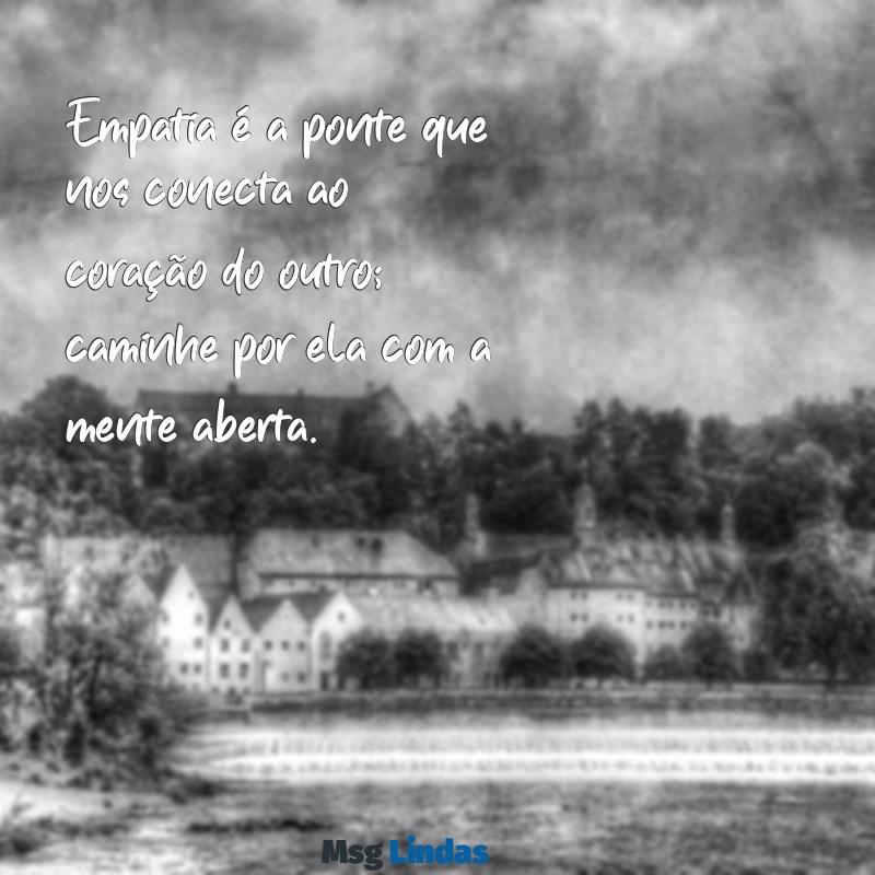 mensagens sobre se colocar no lugar do outro Empatia é a ponte que nos conecta ao coração do outro; caminhe por ela com a mente aberta.