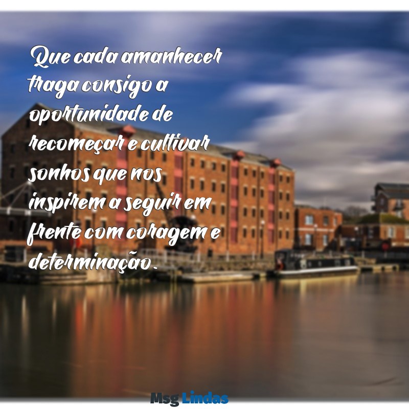 mensagens de bom dia de otimismo e reflexão Que cada amanhecer traga consigo a oportunidade de recomeçar e cultivar sonhos que nos inspirem a seguir em frente com coragem e determinação.