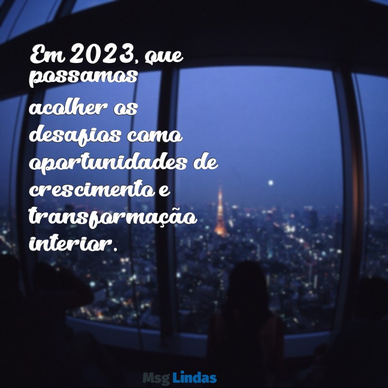 mensagens para 2023 reflexão Em 2023, que possamos acolher os desafios como oportunidades de crescimento e transformação interior.