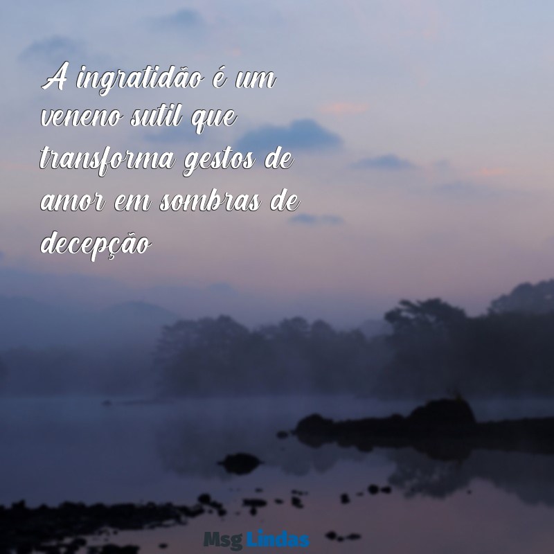 mensagens ingratidão decepção A ingratidão é um veneno sutil que transforma gestos de amor em sombras de decepção.